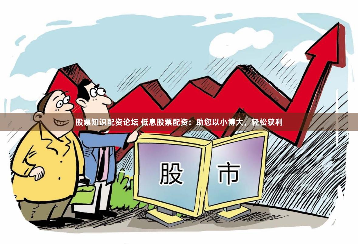 股票知识配资论坛 低息股票配资：助您以小博大，轻松获利
