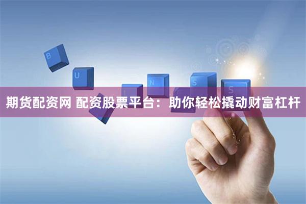 期货配资网 配资股票平台：助你轻松撬动财富杠杆