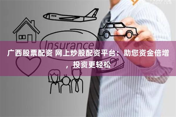 广西股票配资 网上炒股配资平台：助您资金倍增，投资更轻松
