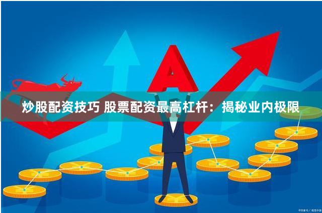 炒股配资技巧 股票配资最高杠杆：揭秘业内极限