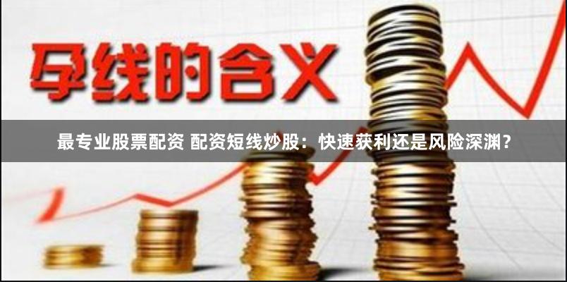 最专业股票配资 配资短线炒股：快速获利还是风险深渊？