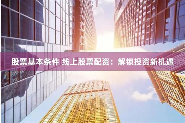股票基本条件 线上股票配资：解锁投资新机遇