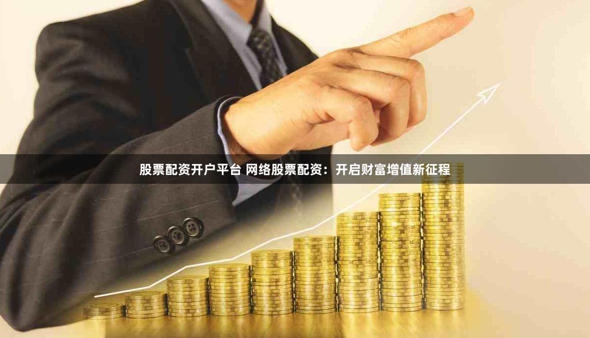 股票配资开户平台 网络股票配资：开启财富增值新征程