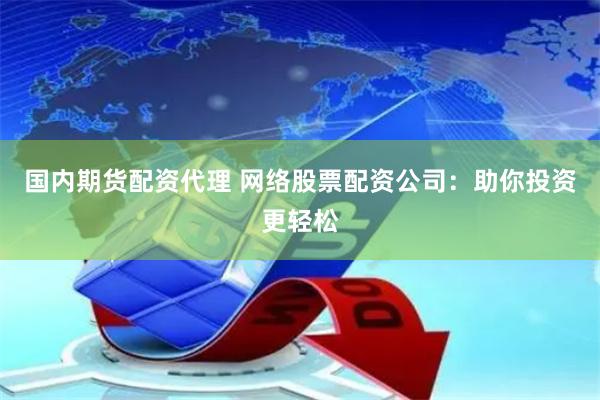 国内期货配资代理 网络股票配资公司：助你投资更轻松