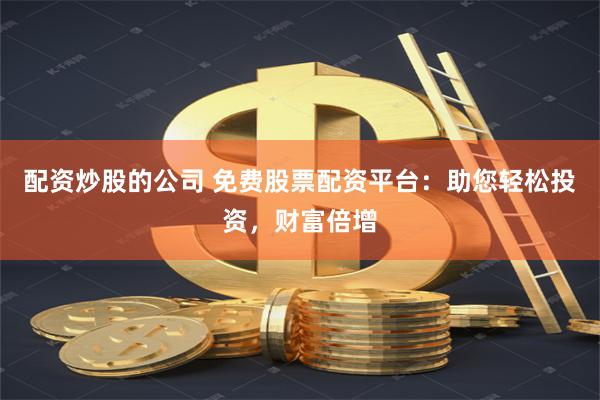 配资炒股的公司 免费股票配资平台：助您轻松投资，财富倍增