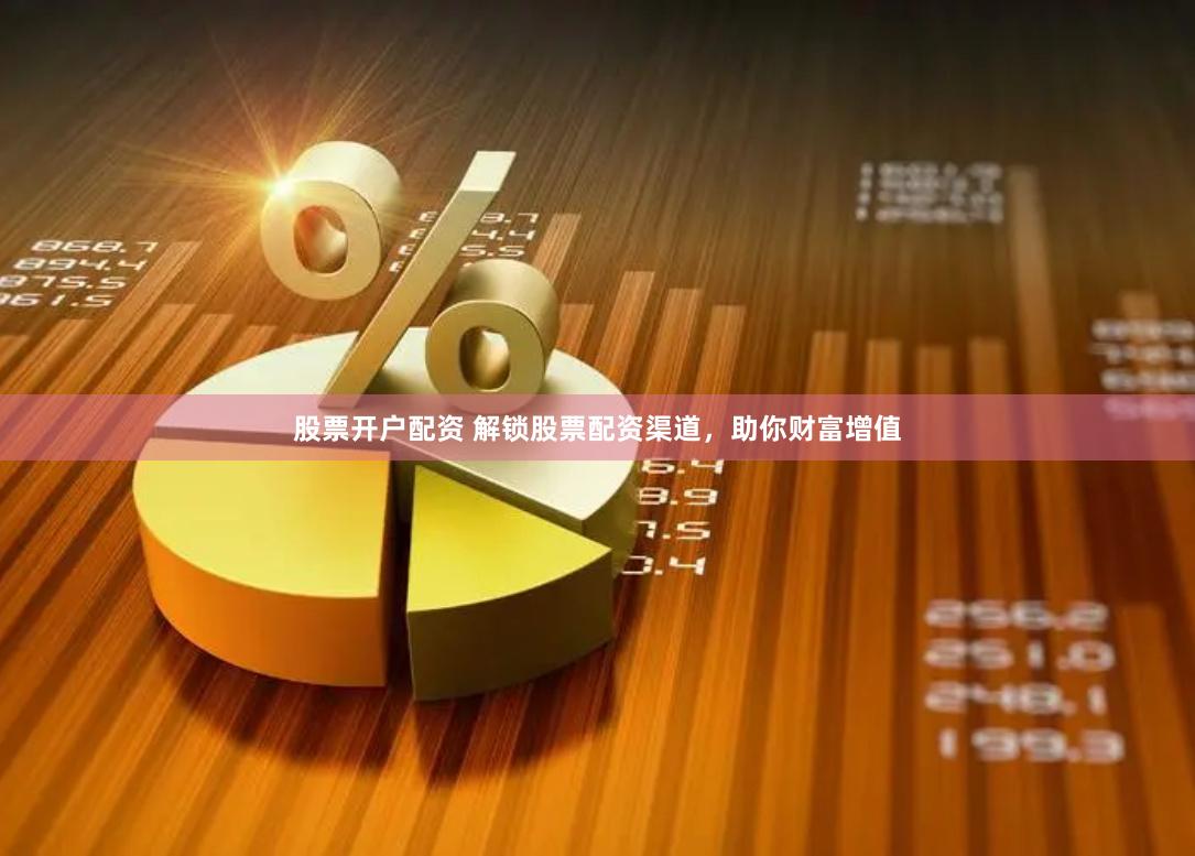 股票开户配资 解锁股票配资渠道，助你财富增值