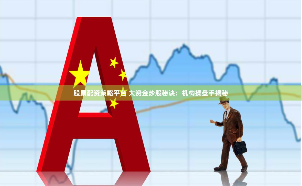 股票配资策略平台 大资金炒股秘诀：机构操盘手揭秘