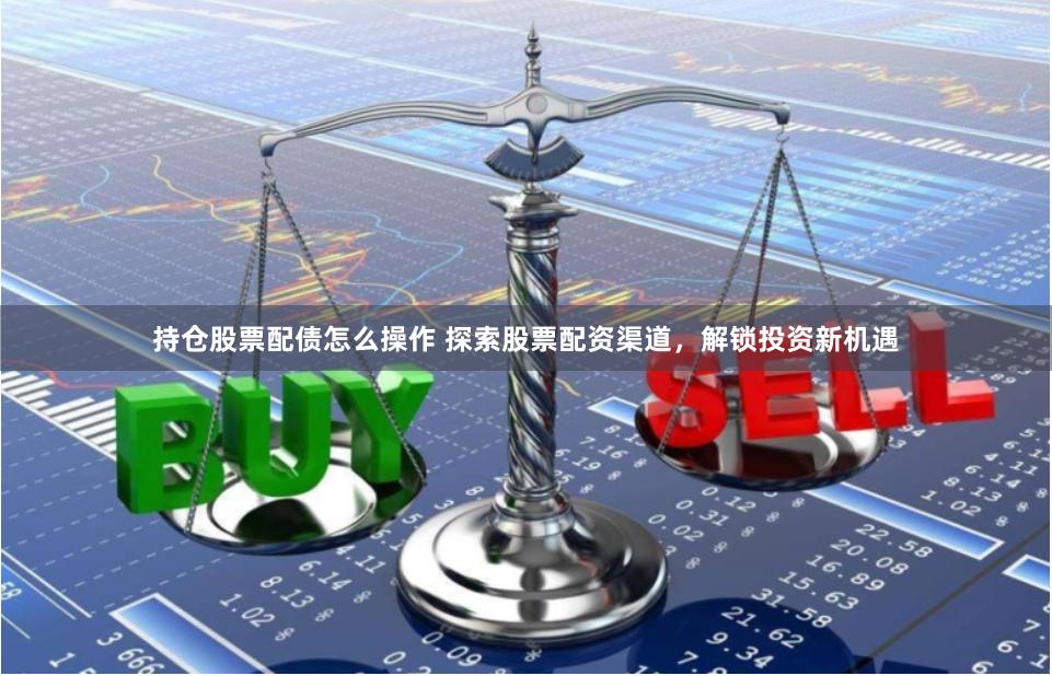 持仓股票配债怎么操作 探索股票配资渠道，解锁投资新机遇