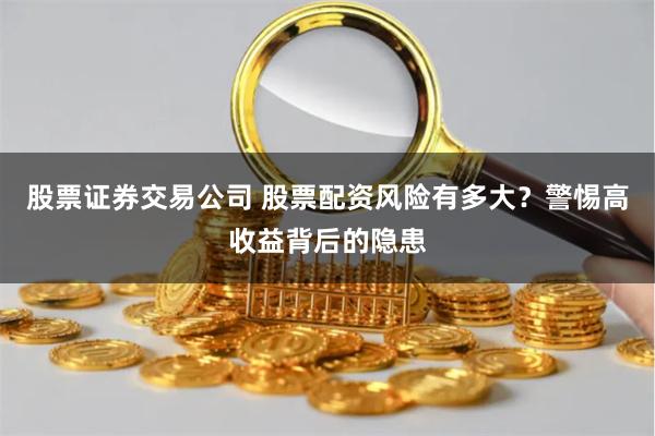 股票证券交易公司 股票配资风险有多大？警惕高收益背后的隐患