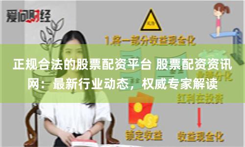 正规合法的股票配资平台 股票配资资讯网：最新行业动态，权威专家解读