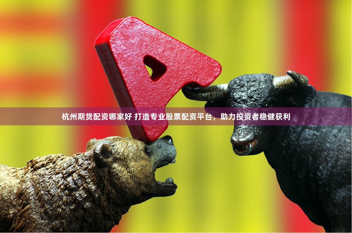 杭州期货配资哪家好 打造专业股票配资平台，助力投资者稳健获利