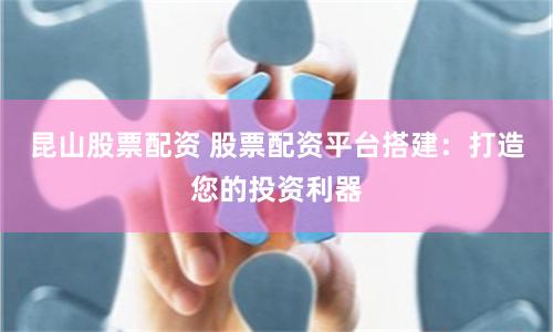 昆山股票配资 股票配资平台搭建：打造您的投资利器