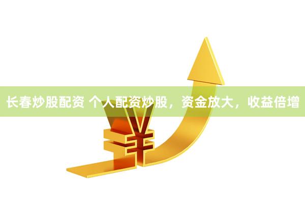 长春炒股配资 个人配资炒股，资金放大，收益倍增