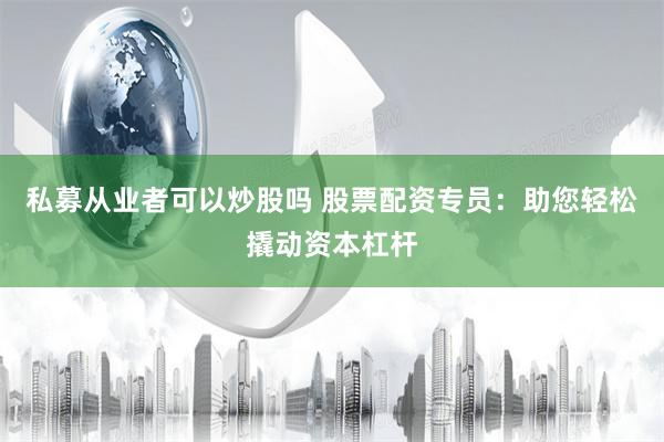 私募从业者可以炒股吗 股票配资专员：助您轻松撬动资本杠杆