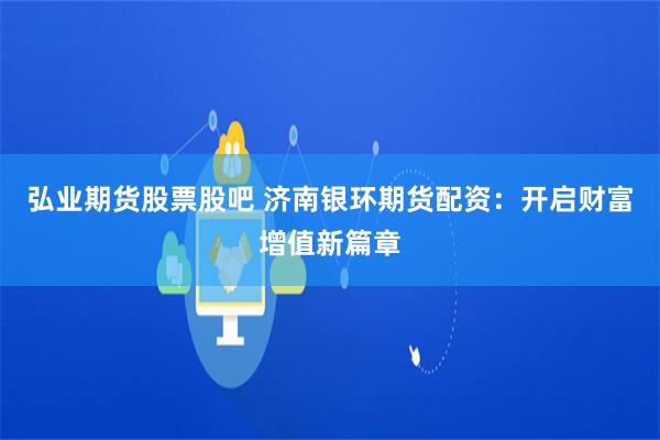 弘业期货股票股吧 济南银环期货配资：开启财富增值新篇章