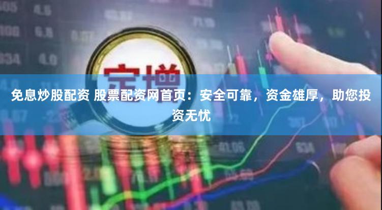 免息炒股配资 股票配资网首页：安全可靠，资金雄厚，助您投资无忧