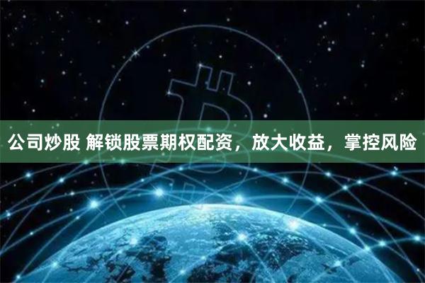 公司炒股 解锁股票期权配资，放大收益，掌控风险