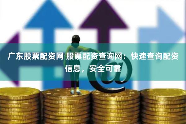 广东股票配资网 股票配资查询网：快速查询配资信息，安全可靠