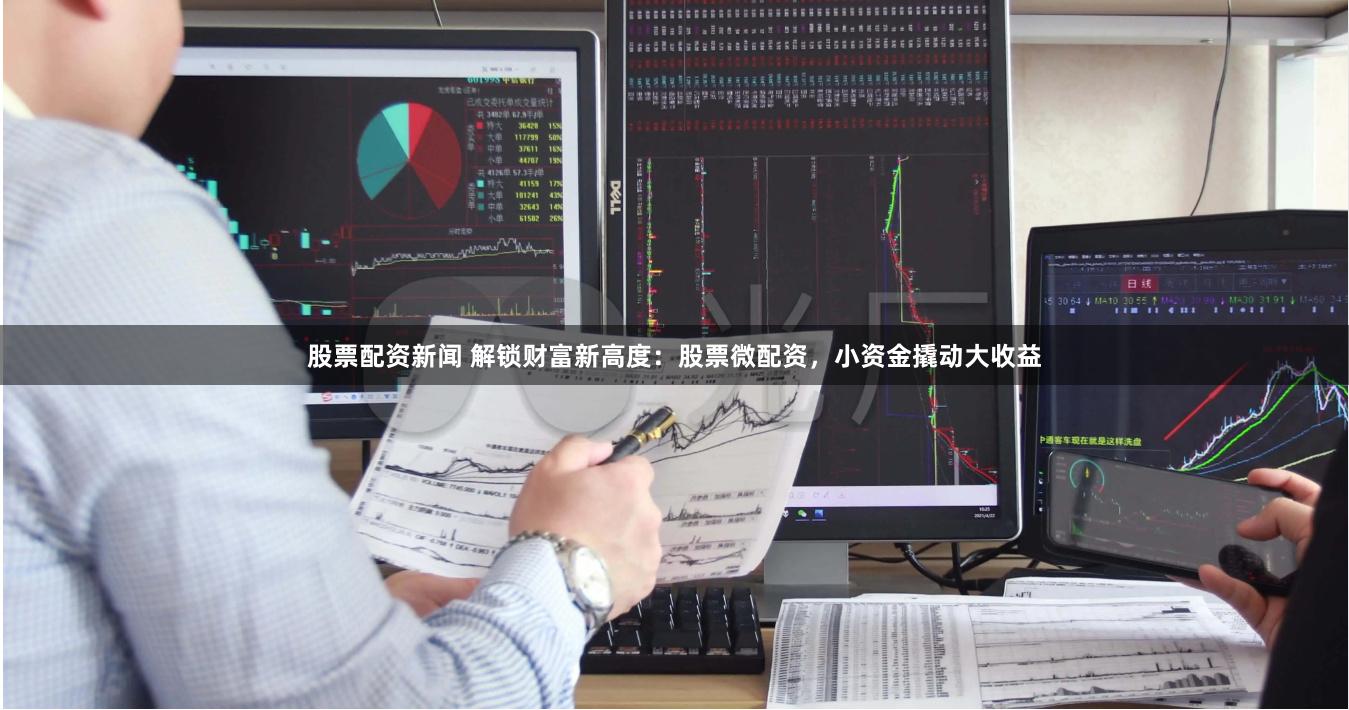 股票配资新闻 解锁财富新高度：股票微配资，小资金撬动大收益