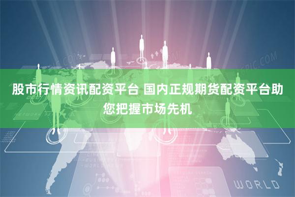 股市行情资讯配资平台 国内正规期货配资平台助您把握市场先机
