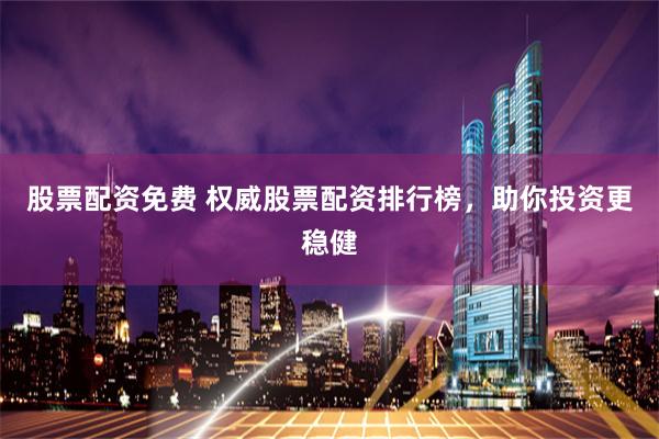 股票配资免费 权威股票配资排行榜，助你投资更稳健
