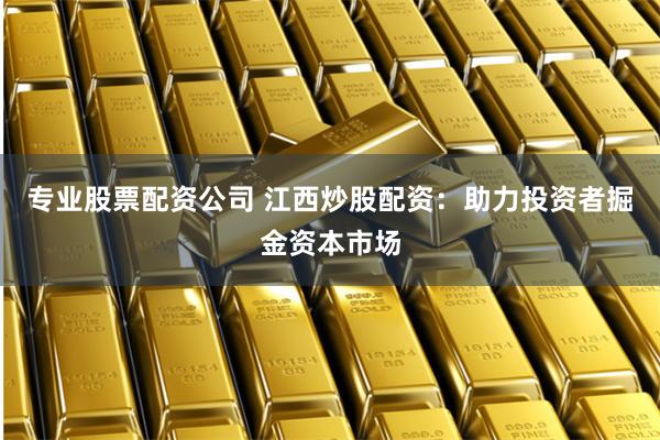 专业股票配资公司 江西炒股配资：助力投资者掘金资本市场