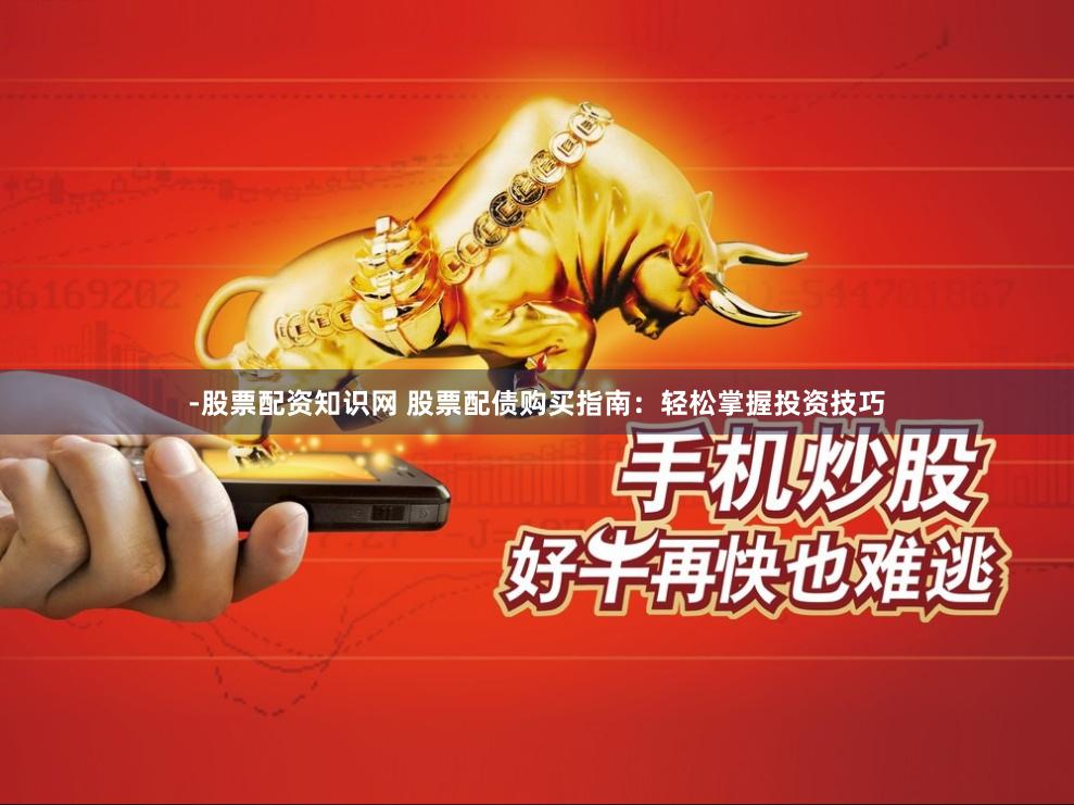 -股票配资知识网 股票配债购买指南：轻松掌握投资技巧