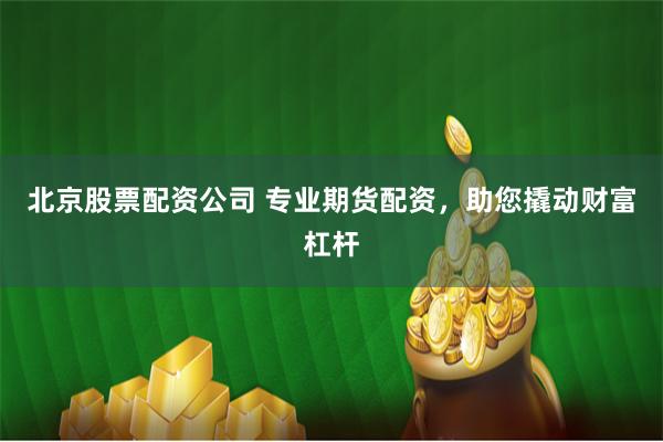北京股票配资公司 专业期货配资，助您撬动财富杠杆