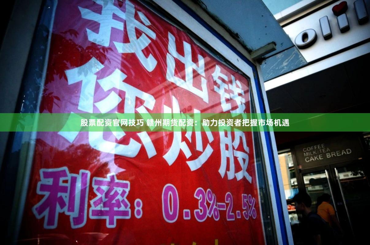 股票配资官网技巧 赣州期货配资：助力投资者把握市场机遇
