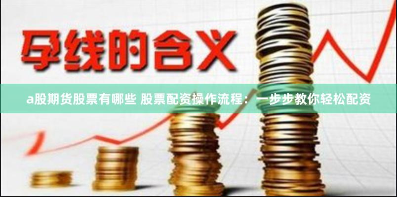 a股期货股票有哪些 股票配资操作流程：一步步教你轻松配资