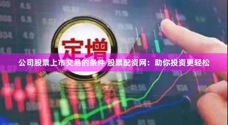 公司股票上市交易的条件 股票配资网：助你投资更轻松