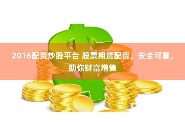 2016配资炒股平台 股票期货配资，安全可靠，助你财富增值