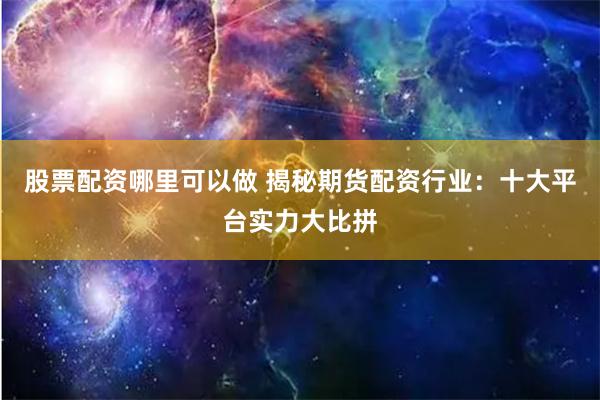 股票配资哪里可以做 揭秘期货配资行业：十大平台实力大比拼