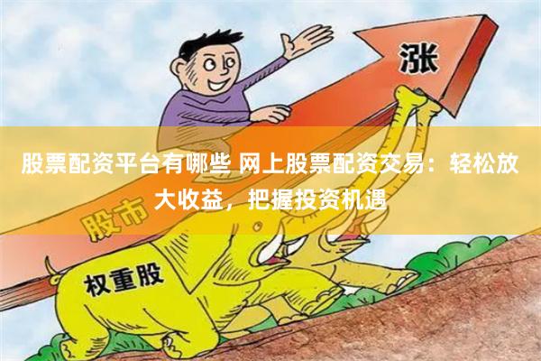 股票配资平台有哪些 网上股票配资交易：轻松放大收益，把握投资机遇
