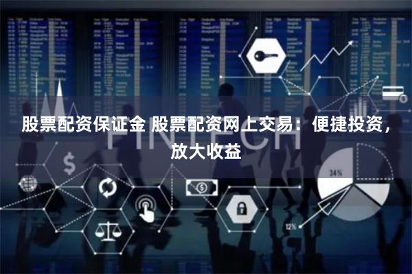 股票配资保证金 股票配资网上交易：便捷投资，放大收益