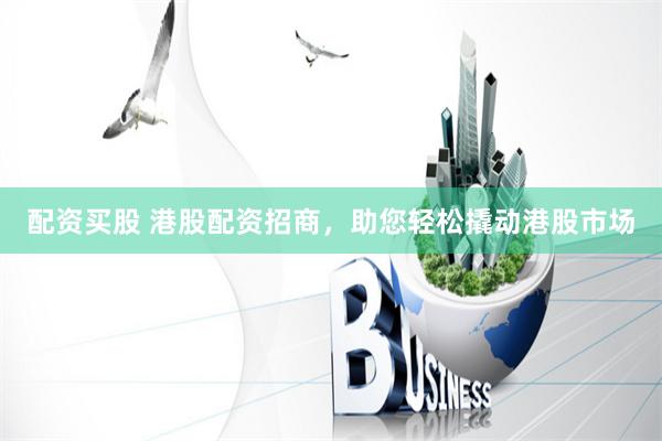 配资买股 港股配资招商，助您轻松撬动港股市场