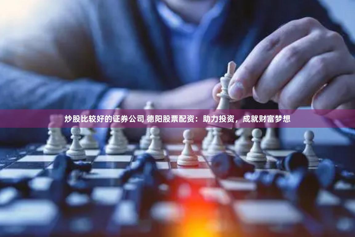 炒股比较好的证券公司 德阳股票配资：助力投资，成就财富梦想