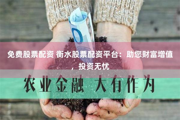 免费股票配资 衡水股票配资平台：助您财富增值，投资无忧