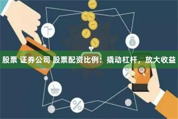 股票 证券公司 股票配资比例：撬动杠杆，放大收益