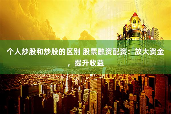个人炒股和炒股的区别 股票融资配资：放大资金，提升收益