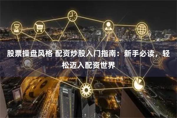 股票操盘风格 配资炒股入门指南：新手必读，轻松迈入配资世界