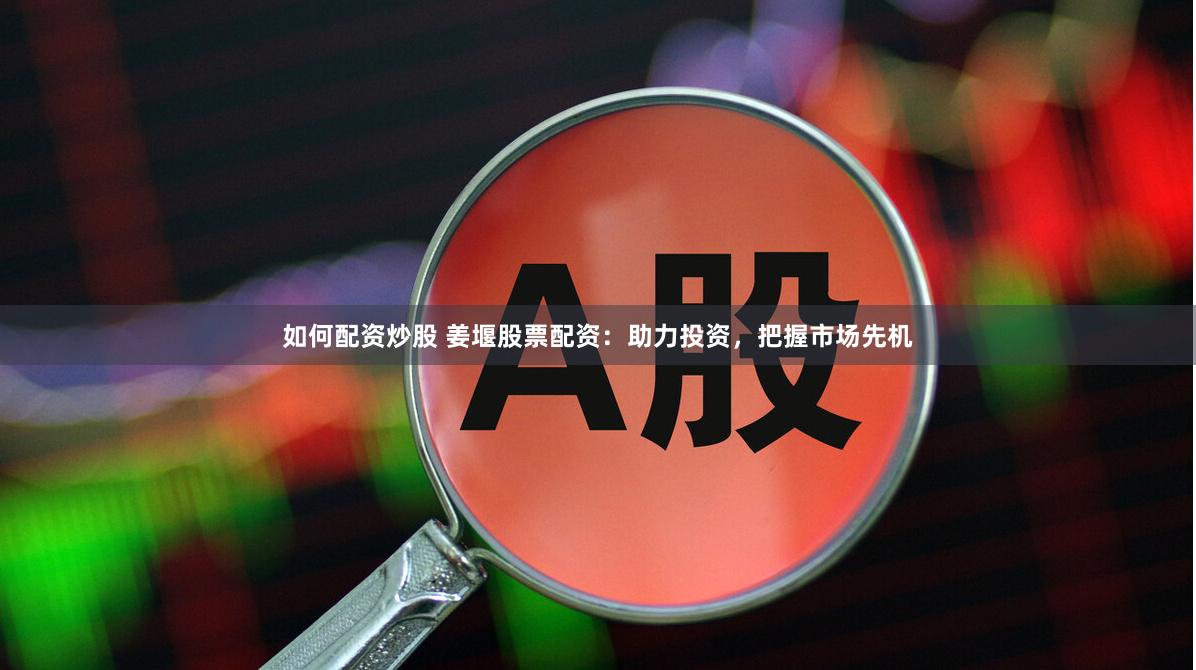 如何配资炒股 姜堰股票配资：助力投资，把握市场先机