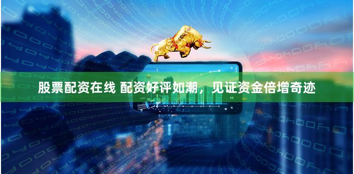 股票配资在线 配资好评如潮，见证资金倍增奇迹
