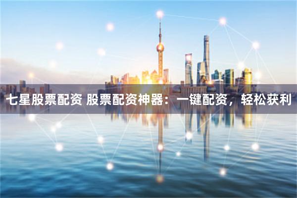 七星股票配资 股票配资神器：一键配资，轻松获利
