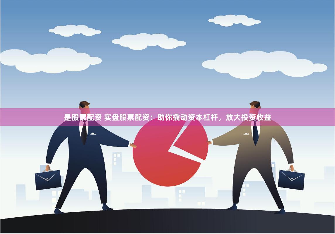 是股票配资 实盘股票配资：助你撬动资本杠杆，放大投资收益