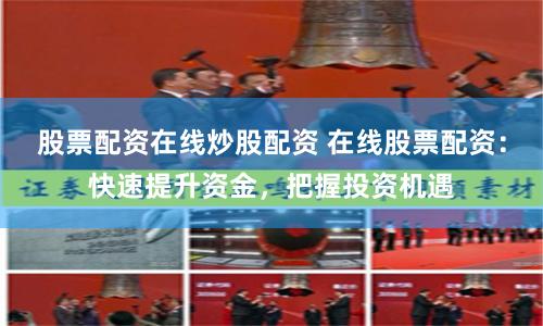 股票配资在线炒股配资 在线股票配资：快速提升资金，把握投资机遇
