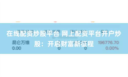 在线配资炒股平台 网上配资平台开户炒股：开启财富新征程