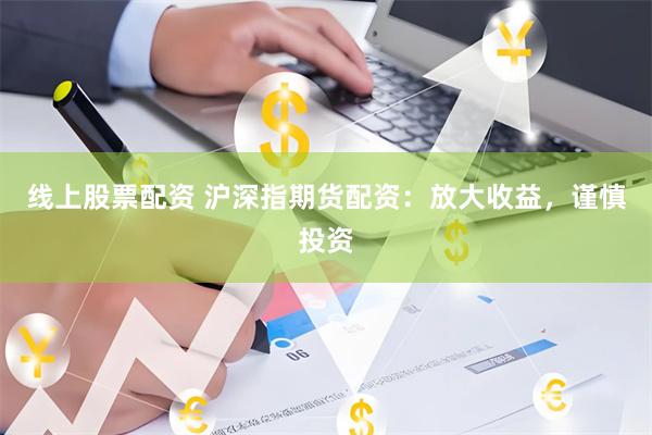 线上股票配资 沪深指期货配资：放大收益，谨慎投资
