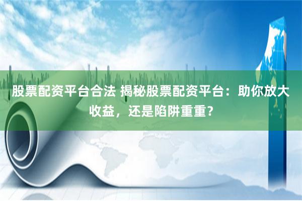 股票配资平台合法 揭秘股票配资平台：助你放大收益，还是陷阱重重？