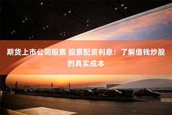 期货上市公司股票 股票配资利息：了解借钱炒股的真实成本